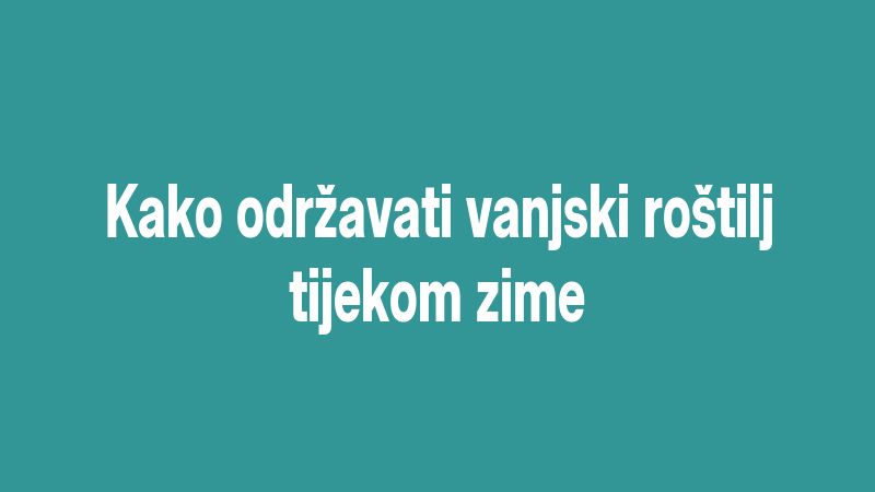 Kako održavati vanjski roštilj tijekom zime